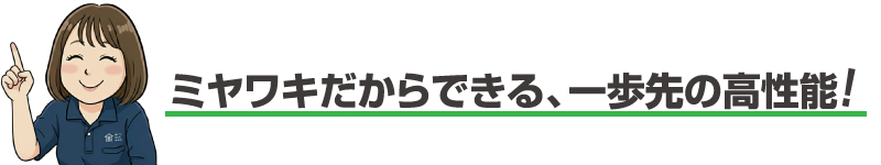 ミヤワキだからできる、一歩先の高性能