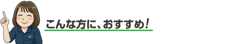 こんな方に、おすすめ