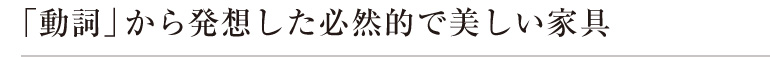 動詞から発想した必然的な美しい家具